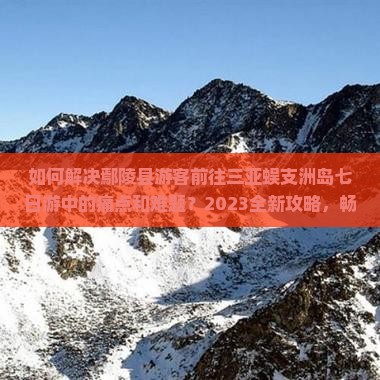如何解决鄢陵县游客前往三亚蜈支洲岛七日游中的痛点和难题？2023全新攻略，畅游无忧！