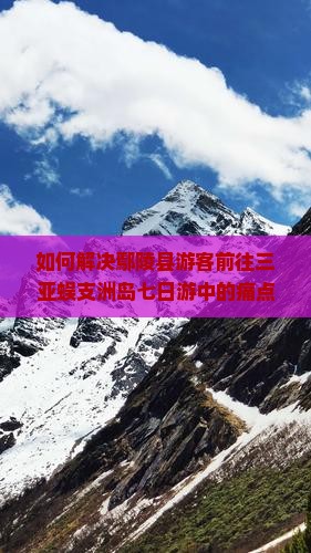 如何解决鄢陵县游客前往三亚蜈支洲岛七日游中的痛点和难题？2023全新攻略，畅游无忧！