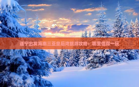 遂宁出发海南三亚皇后湾旅游攻略：哪里值得一玩