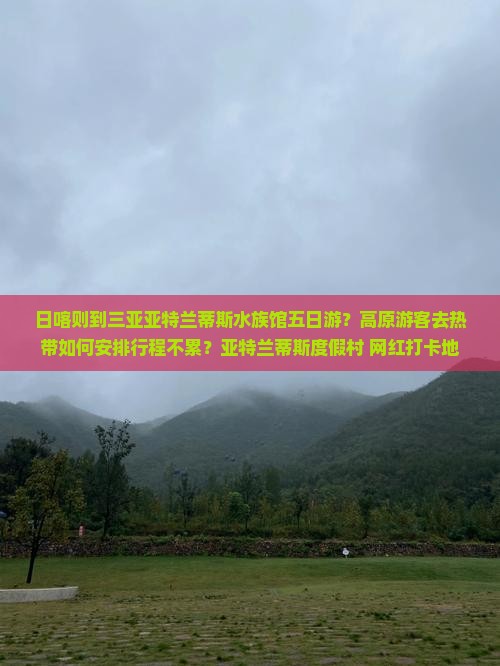 日喀则到三亚亚特兰蒂斯水族馆五日游？高原游客去热带如何安排行程不累？亚特兰蒂斯度假村+网红打卡地