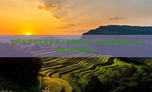 如何从常州出发畅游三亚椰梦长廊？解决交通难题，解锁自由行新体验！