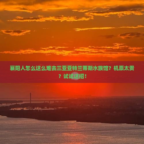 襄阳人怎么这么难去三亚亚特兰蒂斯水族馆？机票太贵？试试这招！