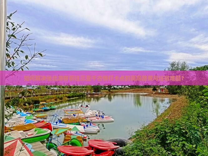 如何解决张北游客前往三亚千古情打卡点的高昂路费与住宿难题？