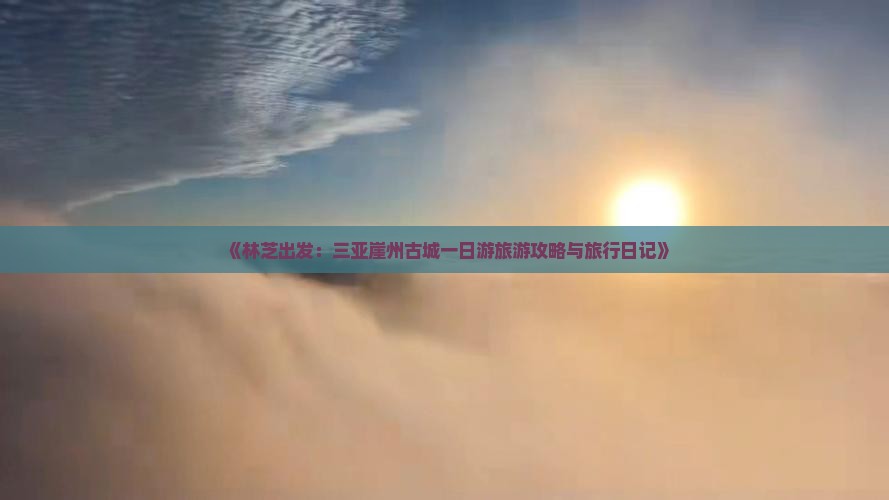 《林芝出发：三亚崖州古城一日游旅游攻略与旅行日记》