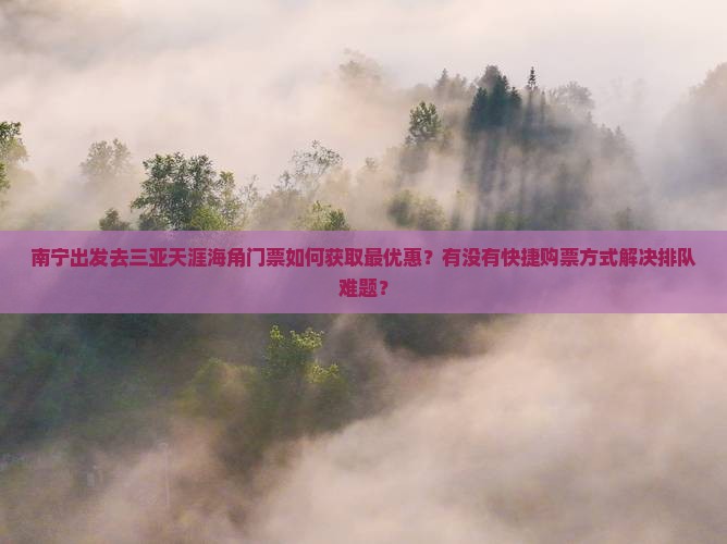 南宁出发去三亚天涯海角门票如何获取最优惠？有没有快捷购票方式解决排队难题？