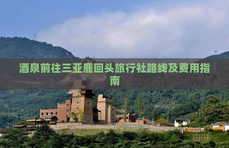 酒泉前往三亚鹿回头旅行社路线及费用指南
