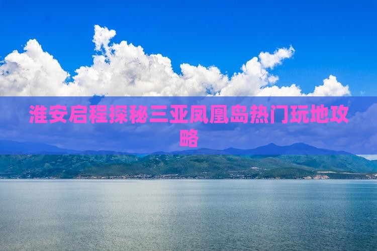 淮安启程探秘三亚凤凰岛热门玩地攻略