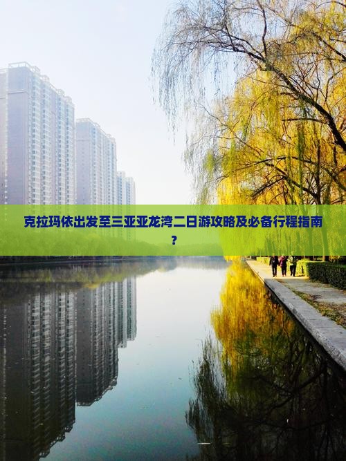 克拉玛依出发至三亚亚龙湾二日游攻略及必备行程指南？