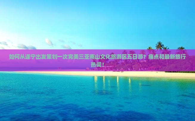 如何从遂宁出发策划一次完美三亚南山文化旅游区五日游？痛点和最新旅行热词！