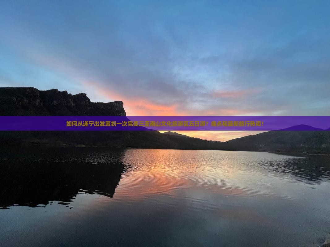 如何从遂宁出发策划一次完美三亚南山文化旅游区五日游？痛点和最新旅行热词！