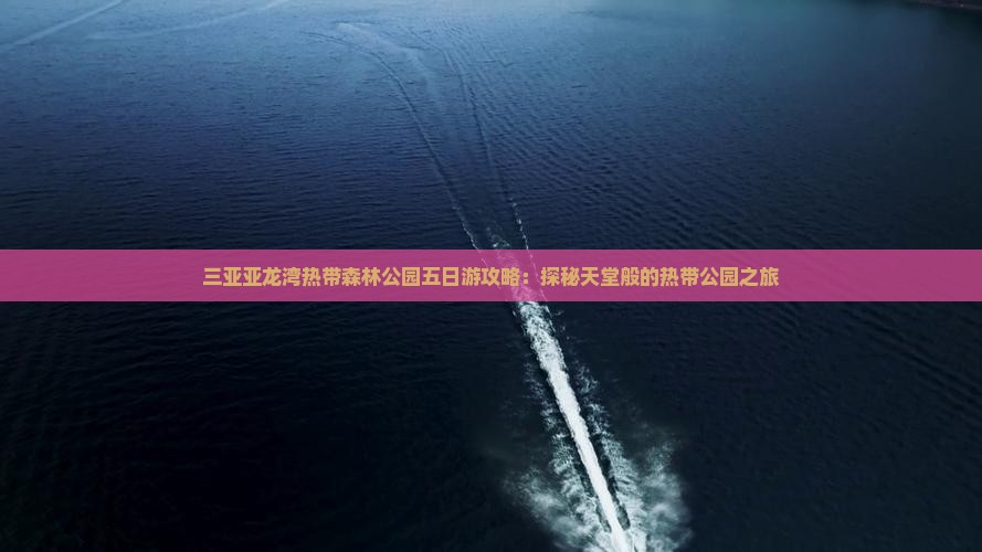 三亚亚龙湾热带森林公园五日游攻略：探秘天堂般的热带公园之旅