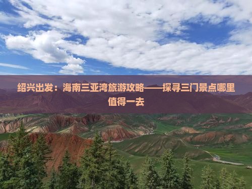 绍兴出发：海南三亚湾旅游攻略——探寻三门景点哪里值得一去