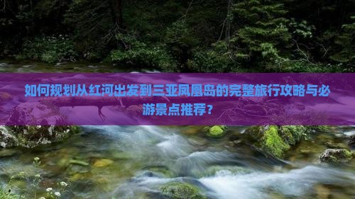 如何规划从红河出发到三亚凤凰岛的完整旅行攻略与必游景点推荐？
