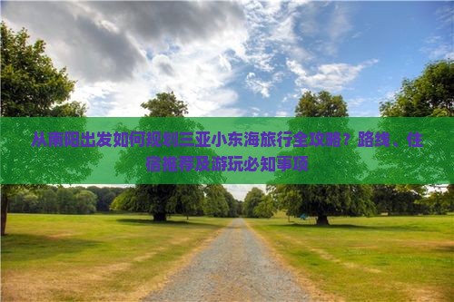 从南阳出发如何规划三亚小东海旅行全攻略？路线、住宿推荐及游玩必知事项