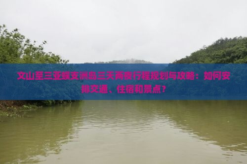 文山至三亚蜈支洲岛三天两夜行程规划与攻略：如何安排交通、住宿和景点？