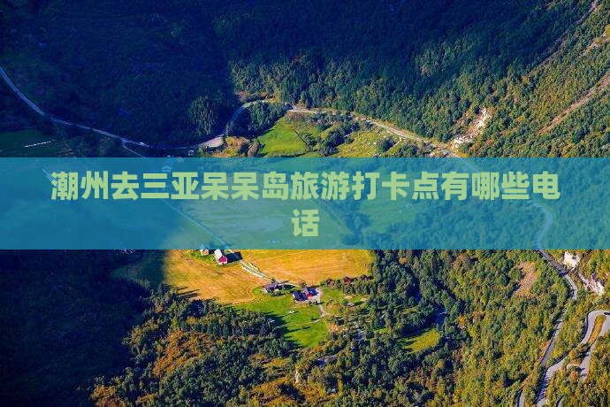潮州去三亚呆呆岛旅游打卡点有哪些电话
