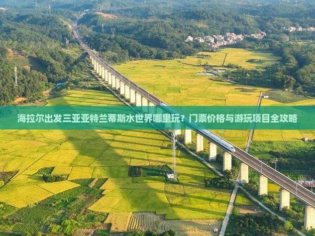 海拉尔出发三亚亚特兰蒂斯水世界哪里玩？门票价格与游玩项目全攻略