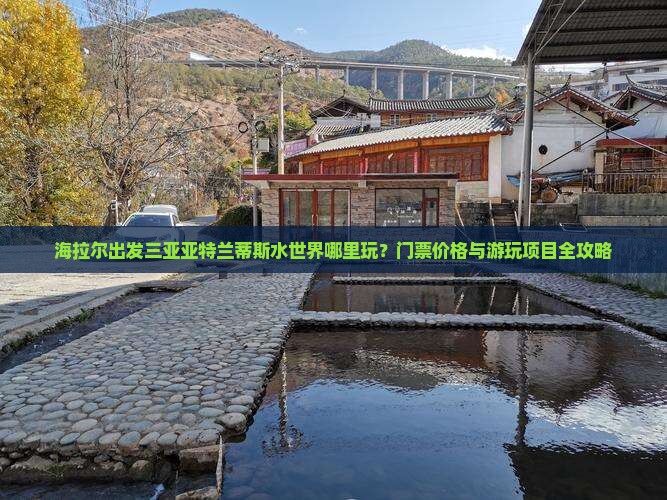 海拉尔出发三亚亚特兰蒂斯水世界哪里玩？门票价格与游玩项目全攻略