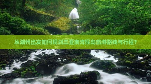 从湖州出发如何规划三亚南湾猴岛旅游路线与行程？