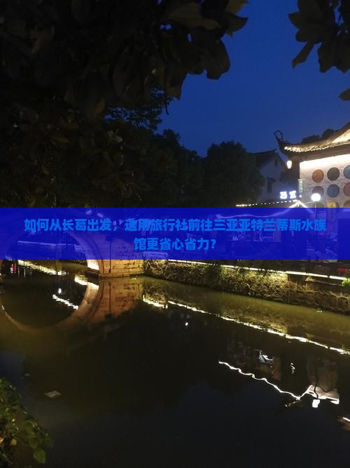 如何从长葛出发，选用旅行社前往三亚亚特兰蒂斯水族馆更省心省力？