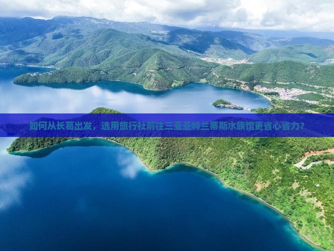 如何从长葛出发，选用旅行社前往三亚亚特兰蒂斯水族馆更省心省力？