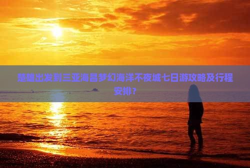 楚雄出发到三亚海昌梦幻海洋不夜城七日游攻略及行程安排？