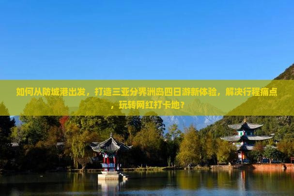 如何从防城港出发，打造三亚分界洲岛四日游新体验，解决行程痛点，玩转网红打卡地？