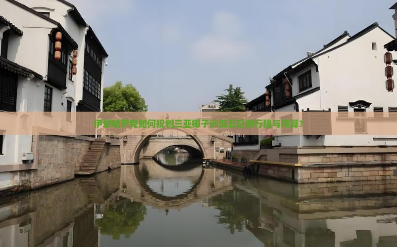 伊犁哈萨克如何规划三亚椰子洲岛五日游行程与预算？