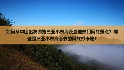如何从中山出发游览三亚小东海及当地热门网红景点？哪些是三亚小东海必去的网红打卡地？