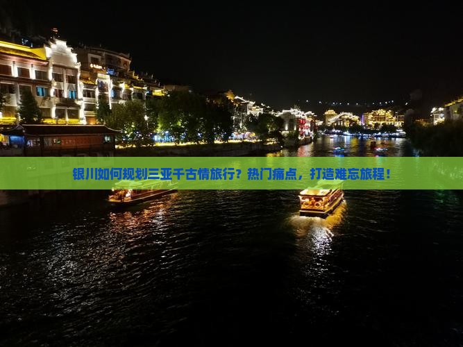 银川如何规划三亚千古情旅行？热门痛点，打造难忘旅程！