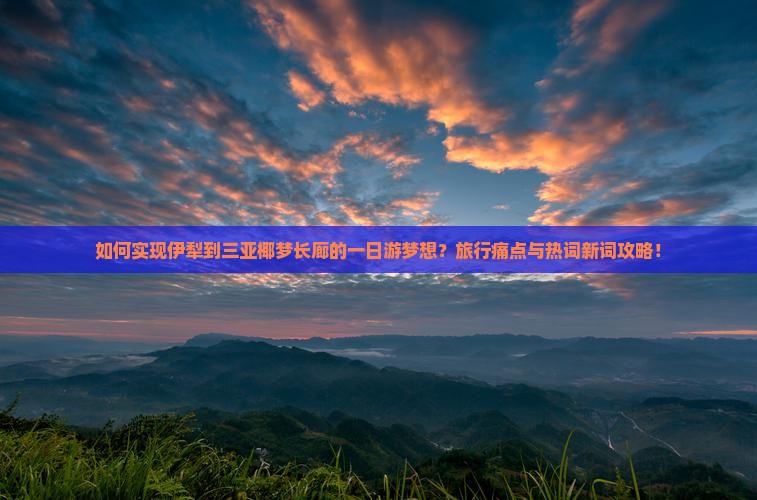 如何实现伊犁到三亚椰梦长廊的一日游梦想？旅行痛点与热词新词攻略！