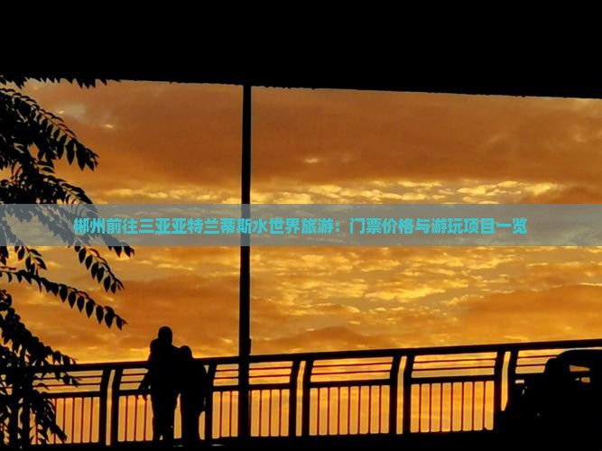 郴州前往三亚亚特兰蒂斯水世界旅游：门票价格与游玩项目一览