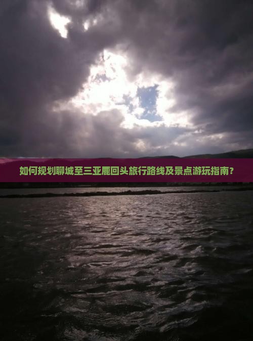 如何规划聊城至三亚鹿回头旅行路线及景点游玩指南? 如何规划聊城至三亚鹿回头旅行路线及景点游玩指南?