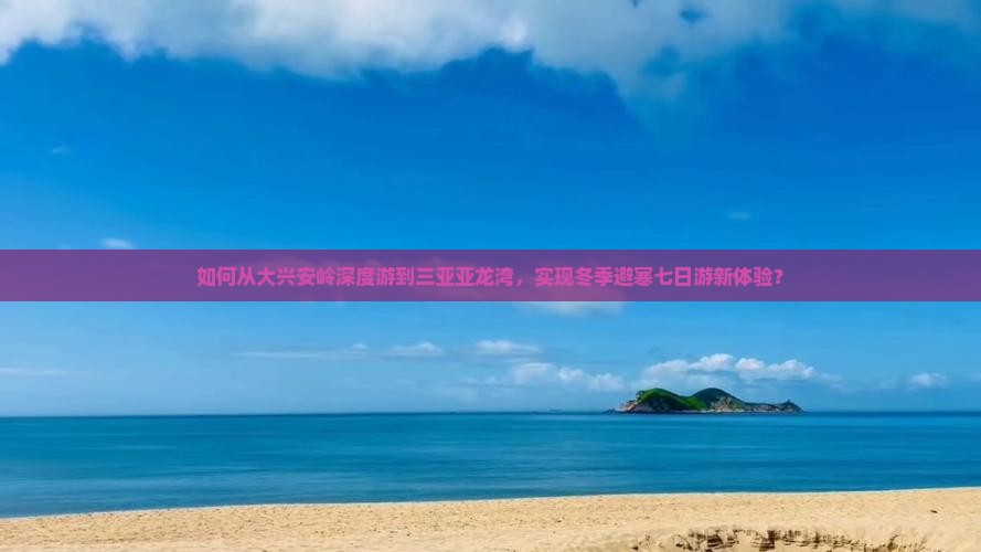 如何从大兴安岭深度游到三亚亚龙湾，实现冬季避寒七日游新体验？