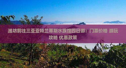 潍坊前往三亚亚特兰蒂斯水族馆四日游：门票价格+游玩攻略+优惠政策