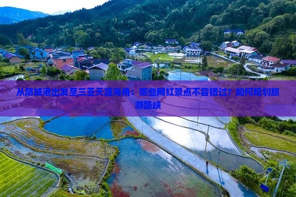 从防城港出发至三亚天涯海角：哪些网红景点不容错过？如何规划旅游路峡