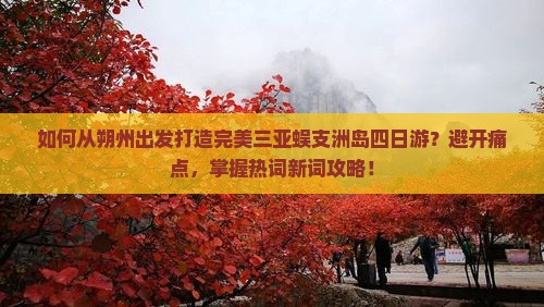 如何从朔州出发打造完美三亚蜈支洲岛四日游？避开痛点，掌握热词新词攻略！