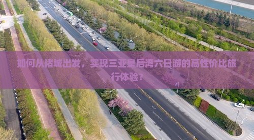 如何从诸城出发，实现三亚皇后湾六日游的高性价比旅行体验？