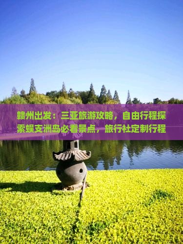 赣州出发：三亚旅游攻略，自由行程探索蜈支洲岛必看景点，旅行社定制行程轻松游洲岛