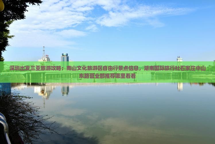 深圳出发三亚旅游攻略：南山文化旅游区自由行景点信息，湖南国际旅行社石家庄中山东路营业部推荐哪里看看