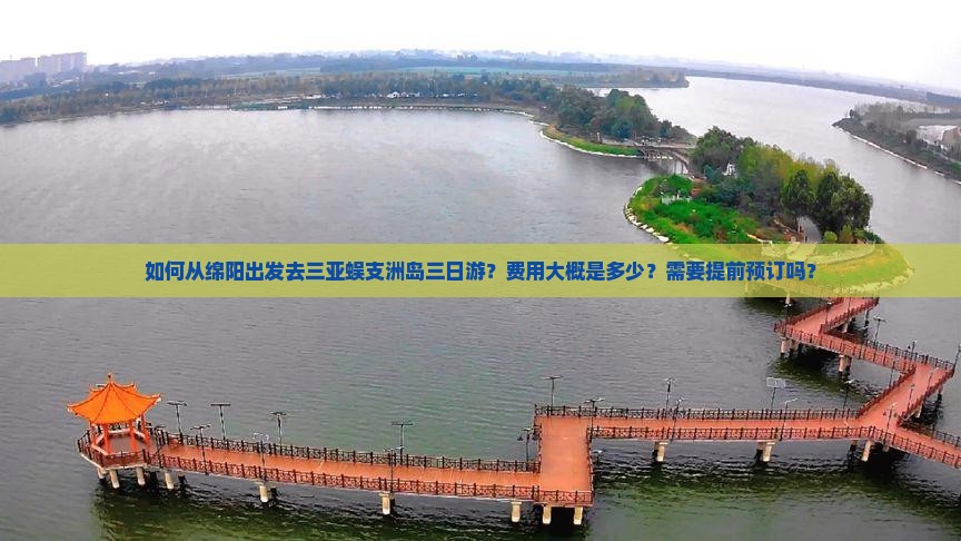 如何从绵阳出发去三亚蜈支洲岛三日游？费用大概是多少？需要提前预订吗？