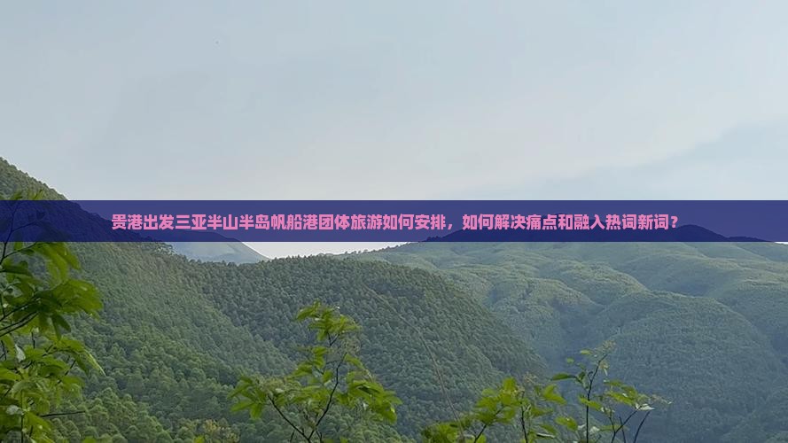 贵港出发三亚半山半岛帆船港团体旅游如何安排，如何解决痛点和融入热词新词？