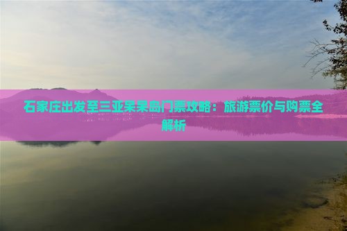 石家庄出发至三亚呆呆岛门票攻略：旅游票价与购票全解析