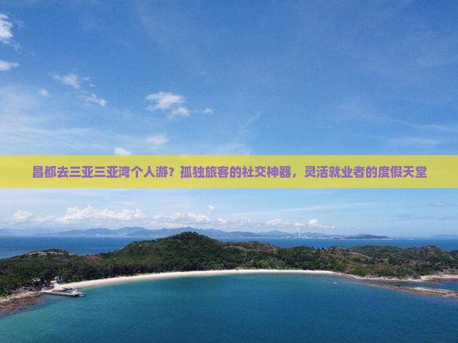 昌都去三亚三亚湾个人游？孤独旅客的社交神器，灵活就业者的度假天堂