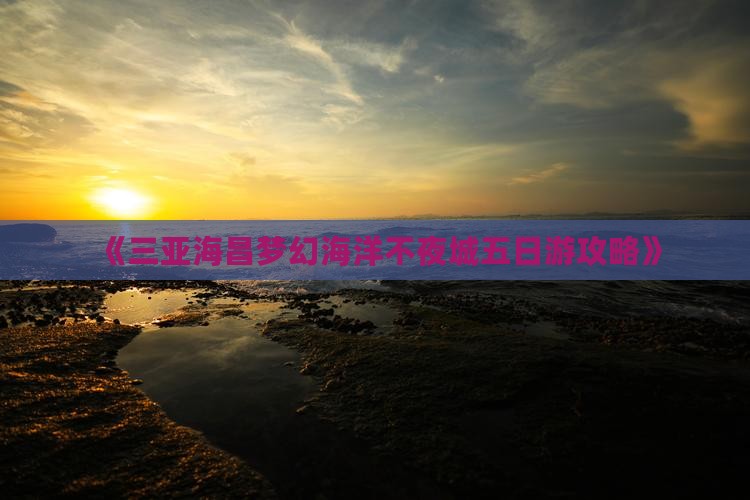 《三亚海昌梦幻海洋不夜城五日游攻略》
