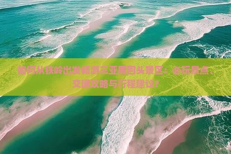 如何从铁岭出发畅游三亚鹿回头景区：必玩景点、交通攻略与行程建议？