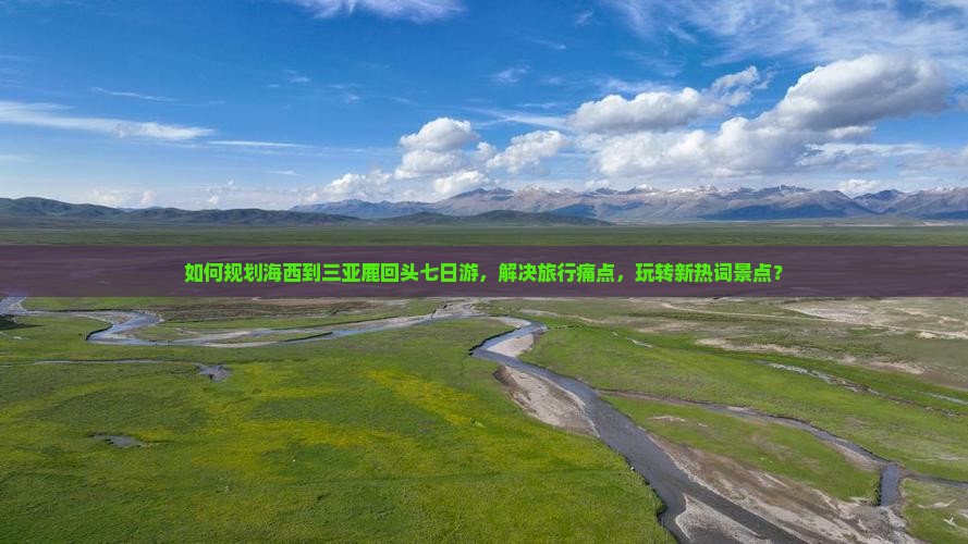 如何规划海西到三亚鹿回头七日游，解决旅行痛点，玩转新热词景点？