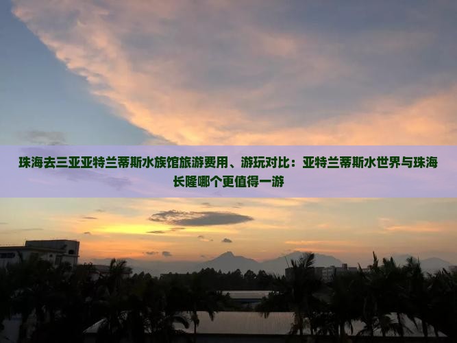 珠海去三亚亚特兰蒂斯水族馆旅游费用、游玩对比：亚特兰蒂斯水世界与珠海长隆哪个更值得一游