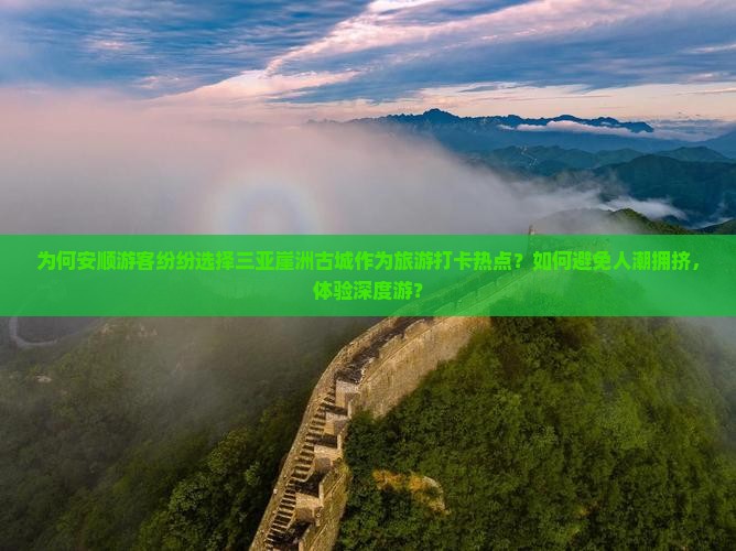 为何安顺游客纷纷选择三亚崖洲古城作为旅游打卡热点？如何避免人潮拥挤，体验深度游？