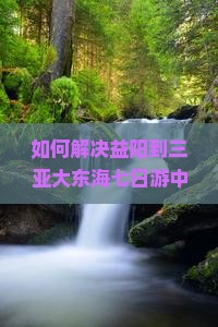 如何解决益阳到三亚大东海七日游中的常见痛点，实现高品质自由行体验？